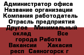 Администратор офиса › Название организации ­ Компания-работодатель › Отрасль предприятия ­ Другое › Минимальный оклад ­ 21 000 - Все города Работа » Вакансии   . Хакасия респ.,Саяногорск г.